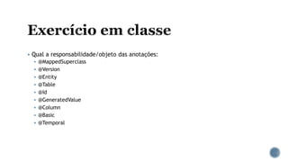  Qual a responsabilidade/objeto das anotações:
 @MappedSuperclass
 @Version
 @Entity
 @Table
 @Id
 @GeneratedValue
 @Column
 @Basic
 @Temporal
 