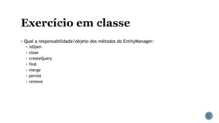  Qual a responsabilidade/objeto dos métodos do EntityManager:
 isOpen
 close
 createQuery
 find
 merge
 persist
 remove
 