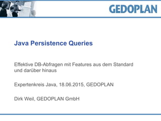 Java Persistence Queries
Effektive DB-Abfragen mit Features aus dem Standard
und darüber hinaus
Expertenkreis Java, 18.06.2015, GEDOPLAN
Dirk Weil, GEDOPLAN GmbH
 