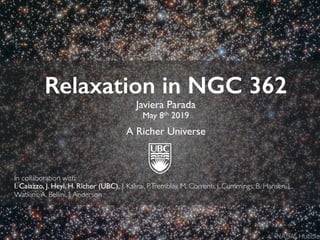 Relaxation in NGC 362
Javiera Parada
May 8th 2019
A Richer Universe
In collaboration with:
I. Caiazzo, J. Heyl, H. Richer (UBC), J. Kalirai, P.Tremblay, M. Correnti, J. Cummings, B. Hansen, L.
Watkins,A. Bellini, J.Anderson
 