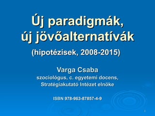 Új paradigmák, új jövőalternatívák (hipotézisek, 2008-2015)   Varga Csaba szociológus, c. egyetemi docens, Stratégiakutató Intézet elnöke ISBN  978-963-87857-4-9 