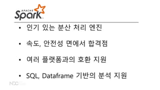 • 인기 있는 분산 처리 엔진
• 속도, 안전성 면에서 합격점
• 여러 플랫폼과의 호환 지원
• SQL, Dataframe 기반의 분석 지원
 