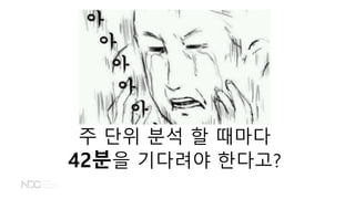 주 단위 분석 할 때마다
42분을 기다려야 한다고?
 