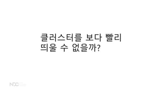 클러스터를 보다 빨리
띄울 수 없을까?
 