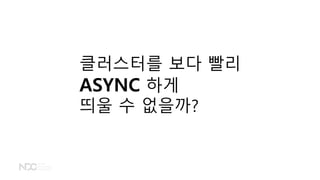 클러스터를 보다 빨리
ASYNC 하게
띄울 수 없을까?
 