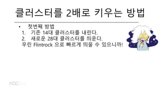 클러스터를 2배로 키우는 방법
• 첫번째 방법
1. 기존 14대 클러스터를 내린다.
2. 새로운 28대 클러스터를 띄운다.
우린 Flintrock 으로 빠르게 띄울 수 있으니까!
 