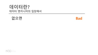 데이터란?
데이터 엔지니어의 입장에서
없으면 Bad
 