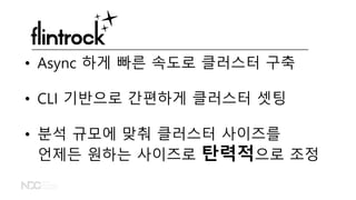 • Async 하게 빠른 속도로 클러스터 구축
• CLI 기반으로 간편하게 클러스터 셋팅
• 분석 규모에 맞춰 클러스터 사이즈를
언제든 원하는 사이즈로 탄력적으로 조정
 
