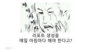 리포트 생성을
매일 아침마다 해야 한다고?
 