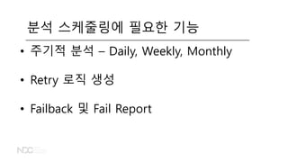 • 주기적 분석 – Daily, Weekly, Monthly
• Retry 로직 생성
• Failback 및 Fail Report
분석 스케줄링에 필요한 기능
 