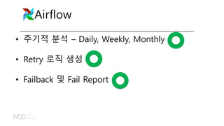• 주기적 분석 – Daily, Weekly, Monthly
• Retry 로직 생성
• Failback 및 Fail Report
Airflow
 