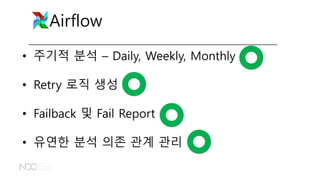 Airflow
• 주기적 분석 – Daily, Weekly, Monthly
• Retry 로직 생성
• Failback 및 Fail Report
• 유연한 분석 의존 관계 관리
 