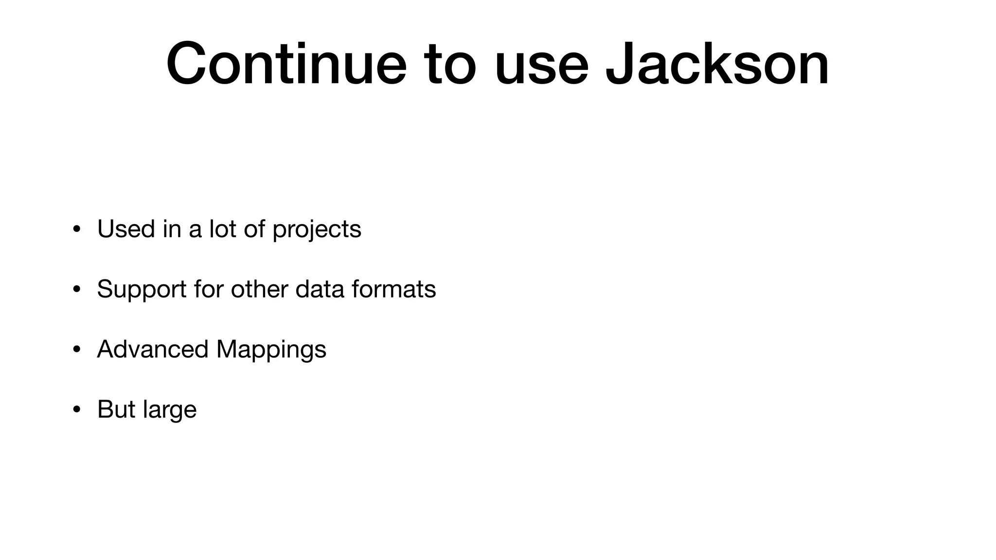 Continue to use Jackson
• Used in a lot of projects
• Support for other data formats
• Advanced Mappings
• But large
 