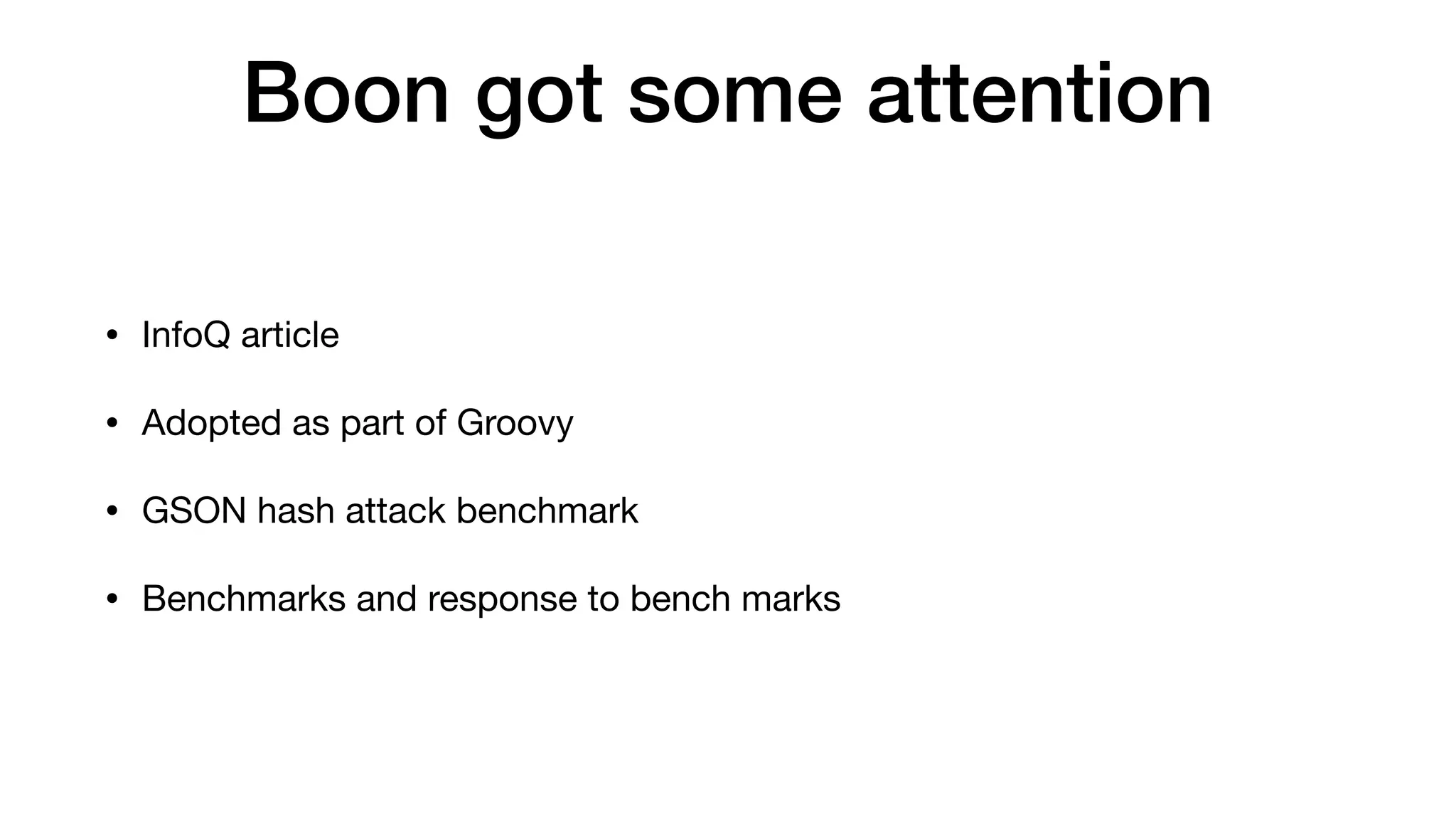 Boon got some attention
• InfoQ article
• Adopted as part of Groovy
• GSON hash attack benchmark
• Benchmarks and response to bench marks
 