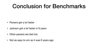 Conclusion for Benchmarks
• Parsers got a lot faster
• Jackson got a lot faster in 9 years
• Other parsers are fast too
• Not as easy to win as it was 9 years ago
 
