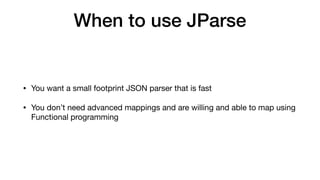 When to use JParse
• You want a small footprint JSON parser that is fast
• You don’t need advanced mappings and are willing and able to map using
Functional programming
 