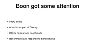 Boon got some attention
• InfoQ article
• Adopted as part of Groovy
• GSON hash attack benchmark
• Benchmarks and response to bench marks
 