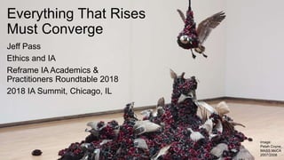 Everything That Rises
Must Converge
Jeff Pass
Ethics and IA
Reframe IA Academics &
Practitioners Roundtable 2018
2018 IA Summit, Chicago, IL
Image:
Petah Coyne,
MASS MoCA
2007/2008
 