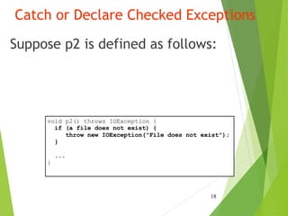Catch or Declare Checked Exceptions
Suppose p2 is defined as follows:
18
void p2() throws IOException {
if (a file does not exist) {
throw new IOException("File does not exist");
}
...
}
 