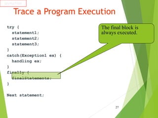 Trace a Program Execution
try {
statement1;
statement2;
statement3;
}
catch(Exception1 ex) {
handling ex;
}
finally {
finalStatements;
}
Next statement;
27
animation
The final block is
always executed.
 