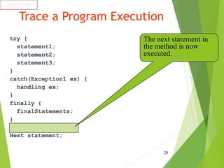 Trace a Program Execution
try {
statement1;
statement2;
statement3;
}
catch(Exception1 ex) {
handling ex;
}
finally {
finalStatements;
}
Next statement;
28
animation
The next statement in
the method is now
executed.
 