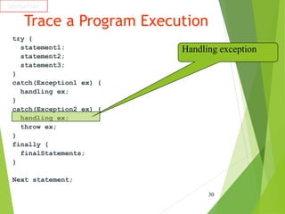 Trace a Program Execution
try {
statement1;
statement2;
statement3;
}
catch(Exception1 ex) {
handling ex;
}
catch(Exception2 ex) {
handling ex;
throw ex;
}
finally {
finalStatements;
}
Next statement;
30
animation
Handling exception
 
