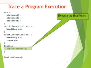 Trace a Program Execution
try {
statement1;
statement2;
statement3;
}
catch(Exception1 ex) {
handling ex;
}
catch(Exception2 ex) {
handling ex;
throw ex;
}
finally {
finalStatements;
}
Next statement;
31
animation
Execute the final block
 