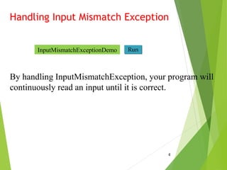 Handling Input Mismatch Exception
4
By handling InputMismatchException, your program will
continuously read an input until it is correct.
Run
InputMismatchExceptionDemo
 