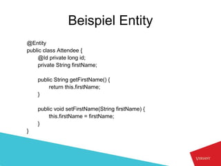 Beispiel Entity
@Entity
public class Attendee {
    @Id private long id;
    private String firstName;

    public String getFirstName() {
        return this.firstName;
    }

    public void setFirstName(String firstName) {
        this.firstName = firstName;
    }
}
 