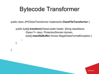 Bytecode Transformer
public class JPAClassTransformer implements ClassFileTransformer {

    public byte[] transform(ClassLoader loader, String className,
             Class<?> clazz, ProtectionDomain domain,
             byte[] classfileBuffer) throws IllegalClassFormatException {
        ...
    }

}
 