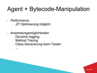 Agent + Bytecode-Manipulation
●   Performance
     ○ JIT Optimierung möglich



●   Anwendungsmöglichkeiten
     ○ Dynamic logging
     ○ Method Tracing
     ○ Class Generierung beim Testen
     ○ ...
 