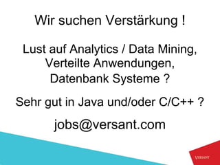 Wir suchen Verstärkung !

 Lust auf Analytics / Data Mining,
     Verteilte Anwendungen,
      Datenbank Systeme ?
Sehr gut in Java und/oder C/C++ ?
      jobs@versant.com
 