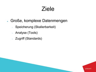 Ziele
●   Große, komplexe Datenmengen
    ○   Speicherung (Skalierbarkeit)
    ○   Analyse (Tools)
    ○   Zugriff (Standards)
 