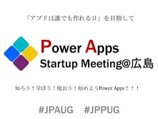 Power Apps
Startup Meeting@広島
知ろう！学ぼう！使おう！始めようPower Apps！！！
#JPAUG #JPPUG
「アプリは誰でも作れる日」を目指して
 