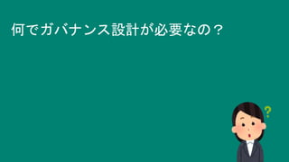 何でガバナンス設計が必要なの？
 