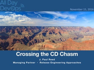 J. Paul Reed
Managing Partner • Release Engineering Approaches
Crossing the CD Chasm
November	
  15,	
  2016
 