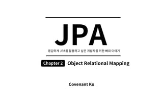 JPA
Covenant Ko
Chapter 2 Object Relational Mapping
JPA
 