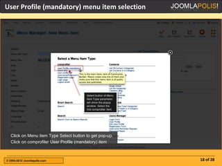 User Profile (mandatory) menu item selection




  Click on Menu item Type Select button to get pop-up.
  Click on comprofiler User Profile (mandatory) item



© 2004-2012 Joomlapolis.com                              18 of 28
 