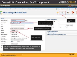 Create PUBLIC menu item for CB component




  You must create a PUBLIC menu item as instructed in
  the CB installation guide and the readme files.



© 2004-2012 Joomlapolis.com                             19 of 28
 