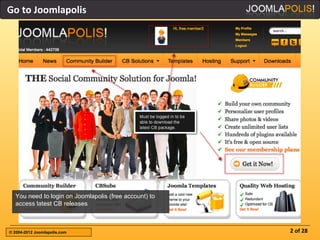 Go to Joomlapolis




  You need to login on Joomlapolis (free account) to
  access latest CB releases



© 2004-2012 Joomlapolis.com                            2 of 28
 