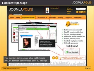 Find latest package




  Free members can download latest stable release
  Pro/Dev members can download latest RC package



© 2004-2012 Joomlapolis.com                         3 of 28
 