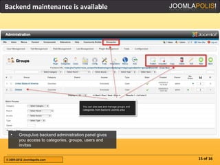 Backend maintenance is available




  •     GroupJive backend administration panel gives
        you access to categories, groups, users and
        invites


© 2004-2012 Joomlapolis.com                            15 of 16
 