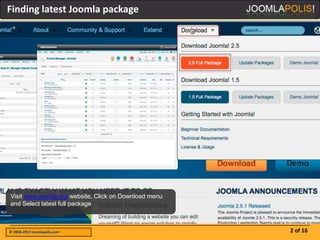 Finding latest Joomla package




Visit www.joomla.org website, Click on Download menu
and Select latest full package



© 2004-2012 Joomlapolis.com                            2 of 16
 