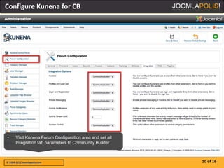 Configure Kunena for CB




•      Visit Kunena Forum Configuration area and set all
       Integration tab parameters to Community Builder



© 2004-2012 Joomlapolis.com                                10 of 16
 