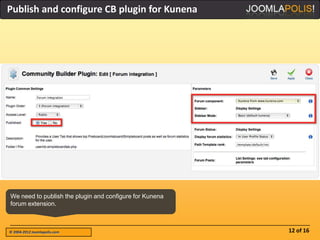 Publish and configure CB plugin for Kunena




We need to publish the plugin and configure for Kunena
forum extension.



© 2004-2012 Joomlapolis.com                              12 of 16
 
