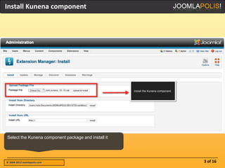 Install Kunena component




Select the Kunena component package and install it




© 2004-2012 Joomlapolis.com                          3 of 16
 