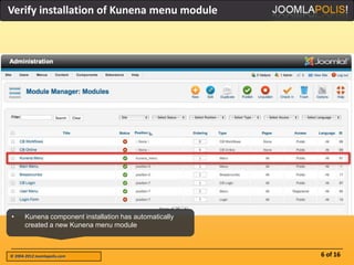 Verify installation of Kunena menu module




•      Kunena component installation has automatically
       created a new Kunena menu module



© 2004-2012 Joomlapolis.com                              6 of 16
 