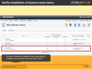 Verify installation of Kunena menu items




•      Kunena component installation has automatically
       created a new Joomla menu with menu items



© 2004-2012 Joomlapolis.com                              7 of 16
 