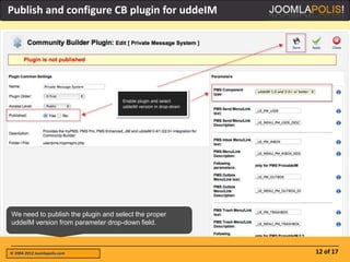 Publish and configure CB plugin for uddeIM




We need to publish the plugin and select the proper
uddeIM version from parameter drop-down field.



© 2004-2012 Joomlapolis.com                           12 of 17
 