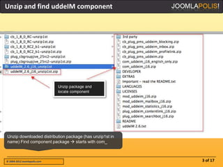 Unzip and find uddeIM component




Unzip downloaded distribution package (has unzip1st in
name) Find component package  starts with com_



© 2004-2012 Joomlapolis.com                              3 of 17
 